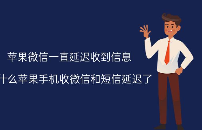 苹果微信一直延迟收到信息 为什么苹果手机收微信和短信延迟了？